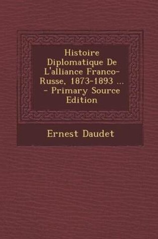 Cover of Histoire Diplomatique de L'Alliance Franco-Russe, 1873-1893 ... - Primary Source Edition