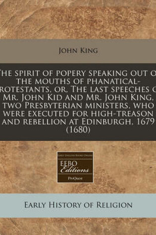 Cover of The Spirit of Popery Speaking Out of the Mouths of Phanatical-Protestants, Or, the Last Speeches of Mr. John Kid and Mr. John King, Two Presbyterian Ministers, Who Were Executed for High-Treason and Rebellion at Edinburgh, 1679 (1680)
