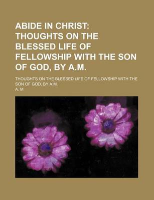 Book cover for Abide in Christ; Thoughts on the Blessed Life of Fellowship with the Son of God, by A.M Thoughts on the Blessed Life of Fellowship with the Son of God, by A.M.