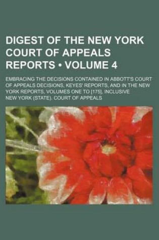 Cover of Digest of the New York Court of Appeals Reports (Volume 4); Embracing the Decisions Contained in Abbott's Court of Appeals Decisions, Keyes' Reports, and in the New York Reports, Volumes One to [175], Inclusive