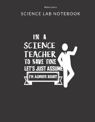 Book cover for I'm A Science Teacher To Save Time Let's Just Assume I'm Always Right - Science Lab Notebook