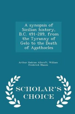 Cover of A Synopsis of Sicilian History, B.C. 491-289, from the Tyranny of Gelo to the Death of Agathocles - Scholar's Choice Edition