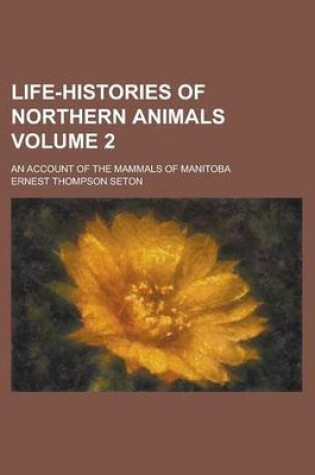 Cover of Life-Histories of Northern Animals; An Account of the Mammals of Manitoba Volume 2
