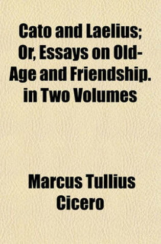 Cover of Cato and Laelius; Or, Essays on Old-Age and Friendship. in Two Volumes