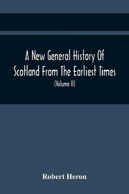 Book cover for A New General History Of Scotland From The Earliest Times, To The Aera Of The Abolition Of The Hereditary Jurisdictions Of Subjects In Scotland In The Year 1748 (Volume Ii)