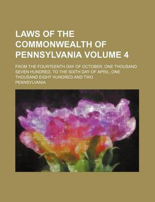 Book cover for Laws of the Commonwealth of Pennsylvania Volume 4; From the Fourteenth Day of October, One Thousand Seven Hundred, to the Sixth Day of April; One Thousand Eight Hundred and Two