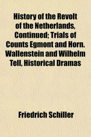 Cover of History of the Revolt of the Netherlands, Continued; Trials of Counts Egmont and Horn. Wallenstein and Wilhelm Tell, Historical Dramas