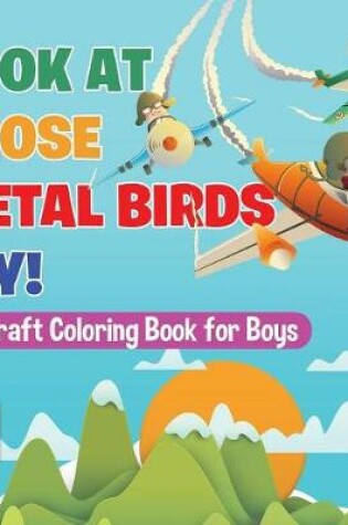 Cover of Look At Those Metal Birds Fly! Aircraft Coloring Book for Boys