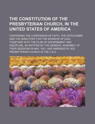 Book cover for The Constitution of the Presbyterian Church, in the United States of America; Containing the Confession of Faith, the Catechisms, and the Directory for the Worship of God Together with the Plan of Government and Discipline, as Ratified by the General Asse