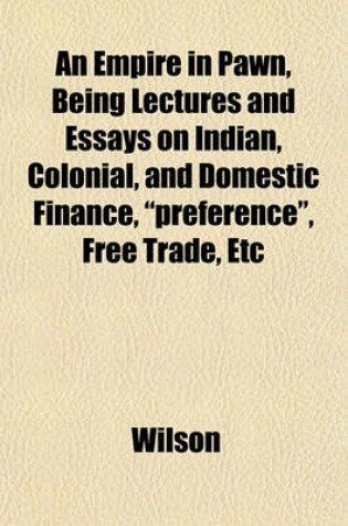 Cover of An Empire in Pawn, Being Lectures and Essays on Indian, Colonial, and Domestic Finance, "Preference," Free Trade, Etc