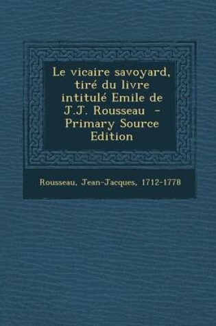 Cover of Le Vicaire Savoyard, Tire Du Livre Intitule Emile de J.J. Rousseau - Primary Source Edition