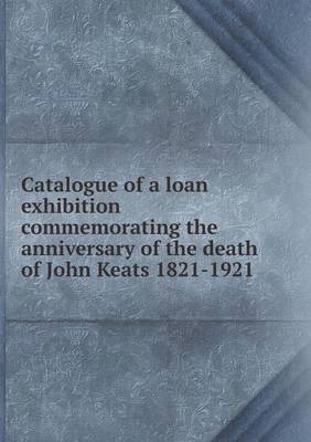 Book cover for Catalogue of a loan exhibition commemorating the anniversary of the death of John Keats 1821-1921