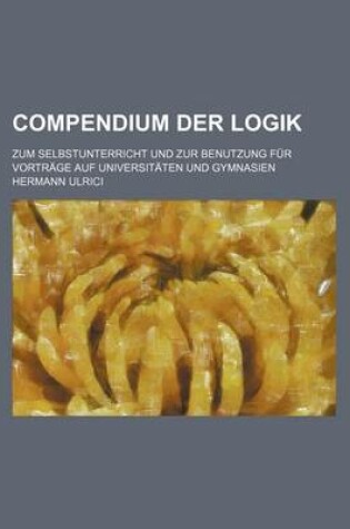 Cover of Compendium Der Logik; Zum Selbstunterricht Und Zur Benutzung Fur Vortrage Auf Universitaten Und Gymnasien