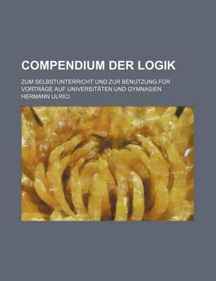 Book cover for Compendium Der Logik; Zum Selbstunterricht Und Zur Benutzung Fur Vortrage Auf Universitaten Und Gymnasien