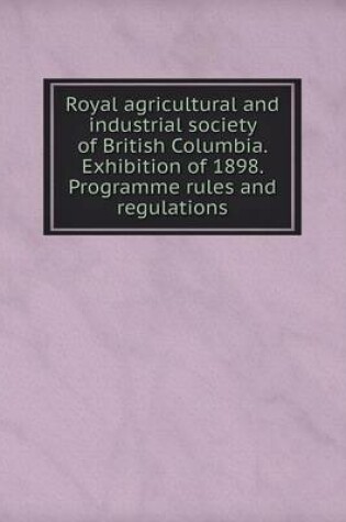 Cover of Royal agricultural and industrial society of British Columbia. Exhibition of 1898. Programme rules and regulations