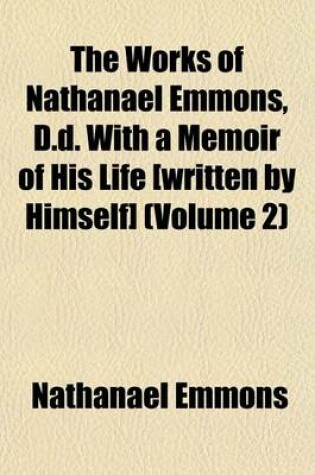 Cover of The Works of Nathanael Emmons, D.D. with a Memoir of His Life [Written by Himself] (Volume 2)