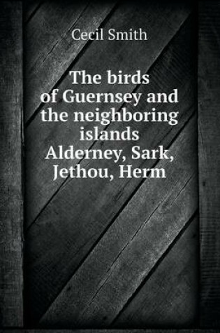 Cover of The birds of Guernsey and the neighboring islands Alderney, Sark, Jethou, Herm