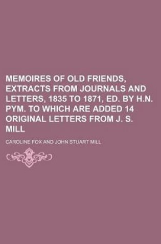 Cover of Memoires of Old Friends, Extracts from Journals and Letters, 1835 to 1871, Ed. by H.N. Pym. to Which Are Added 14 Original Letters from J. S. Mill