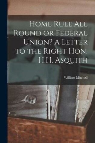 Cover of Home Rule All Round or Federal Union? A Letter to the Right Hon. H.H. Asquith