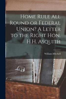 Book cover for Home Rule All Round or Federal Union? A Letter to the Right Hon. H.H. Asquith