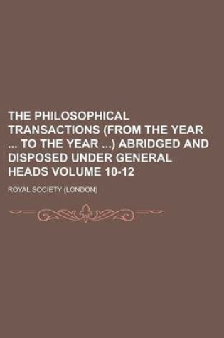 Cover of The Philosophical Transactions (from the Year to the Year ) Abridged and Disposed Under General Heads Volume 10-12