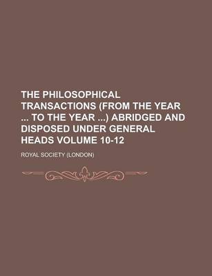 Book cover for The Philosophical Transactions (from the Year to the Year ) Abridged and Disposed Under General Heads Volume 10-12