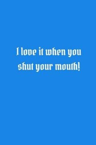 Cover of I love it when you shut your mouth!