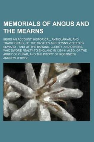 Cover of Memorials of Angus and the Mearns; Being an Account, Historical, Antiquarian, and Traditionary, of the Castles and Towns Visited by Edward I, and of the Barons, Clergy, and Others, Who Swore Fealty to England in 1291-6, Also, of the Abbey of Cupar, and Th