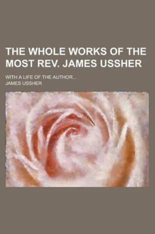 Cover of The Whole Works of the Most REV. James Ussher; With a Life of the Author...