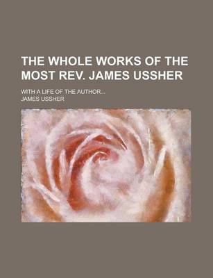 Book cover for The Whole Works of the Most REV. James Ussher; With a Life of the Author...