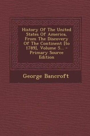 Cover of History of the United States of America, from the Discovery of the Continent [To 1789], Volume 5... - Primary Source Edition