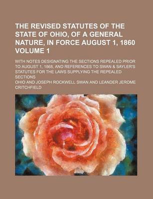 Book cover for The Revised Statutes of the State of Ohio, of a General Nature, in Force August 1, 1860 Volume 1; With Notes Designating the Sections Repealed Prior to August 1, 1868, and References to Swan & Sayler's Statutes for the Laws Supplying the Repealed Sections