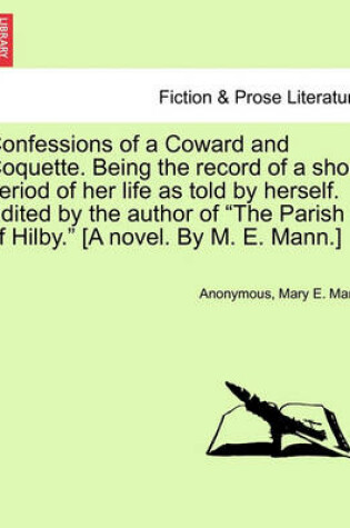 Cover of Confessions of a Coward and Coquette. Being the Record of a Short Period of Her Life as Told by Herself. Edited by the Author of the Parish of Hilby. [A Novel. by M. E. Mann.]