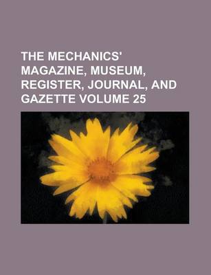 Book cover for The Mechanics' Magazine, Museum, Register, Journal, and Gazette Volume 25