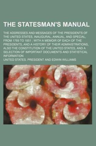 Cover of The Statesman's Manual (Volume 2); The Addresses and Messages of the Presidents of the United States, Inaugural, Annual, and Special, from 1789 to 1851 with a Memoir of Each of the Presidents, and a History of Their Administrations, Also the Constitution of th