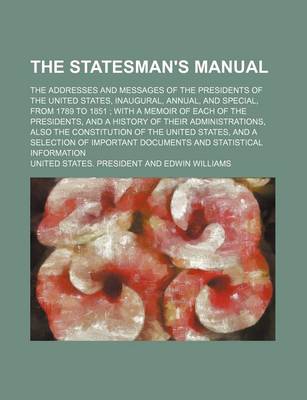 Book cover for The Statesman's Manual (Volume 2); The Addresses and Messages of the Presidents of the United States, Inaugural, Annual, and Special, from 1789 to 1851 with a Memoir of Each of the Presidents, and a History of Their Administrations, Also the Constitution of th