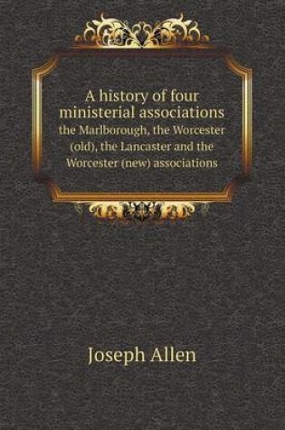 Cover of A history of four ministerial associations the Marlborough, the Worcester (old), the Lancaster and the Worcester (new) associations
