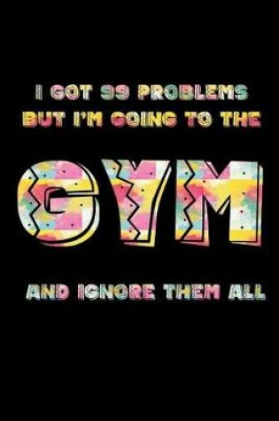 Cover of I Got 99 Problems But I'm Going to the Gym and Ignore Them All