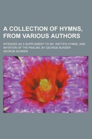 Cover of A Collection of Hymns, from Various Authors; Intended as a Supplement to Dr. Watts's Hymns, and Imitation of the Psalms. by George Burder