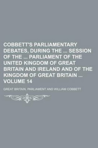 Cover of Cobbett's Parliamentary Debates, During the Session of the Parliament of the United Kingdom of Great Britain and Ireland and of the Kingdom of Great Britain Volume 14