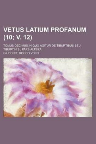 Cover of Vetus Latium Profanum; Tomus Decimus in Quo Agitur de Tiburtibus Seu Tiburtinis; Pars Altera (10; V. 12 )