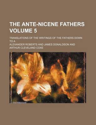 Book cover for The Ante-Nicene Fathers Volume 5; Translations of the Writings of the Fathers Down to a