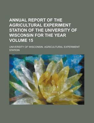 Book cover for Annual Report of the Agricultural Experiment Station of the University of Wisconsin for the Year Volume 15