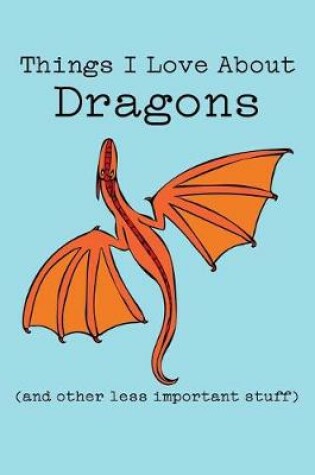 Cover of Things I Love about Dragons (and Other Less Important Stuff)