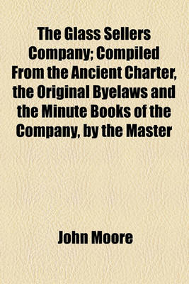 Book cover for The Glass Sellers Company; Compiled from the Ancient Charter, the Original Byelaws and the Minute Books of the Company, by the Master