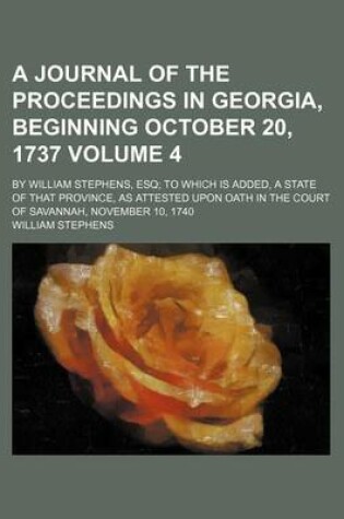 Cover of A Journal of the Proceedings in Georgia, Beginning October 20, 1737; By William Stephens, Esq to Which Is Added, a State of That Province, as Attested Upon Oath in the Court of Savannah, November 10, 1740 Volume 4