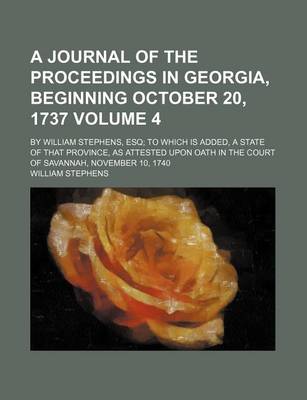 Book cover for A Journal of the Proceedings in Georgia, Beginning October 20, 1737; By William Stephens, Esq to Which Is Added, a State of That Province, as Attested Upon Oath in the Court of Savannah, November 10, 1740 Volume 4