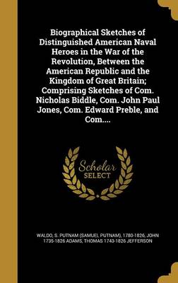 Book cover for Biographical Sketches of Distinguished American Naval Heroes in the War of the Revolution, Between the American Republic and the Kingdom of Great Britain; Comprising Sketches of Com. Nicholas Biddle, Com. John Paul Jones, Com. Edward Preble, and Com....