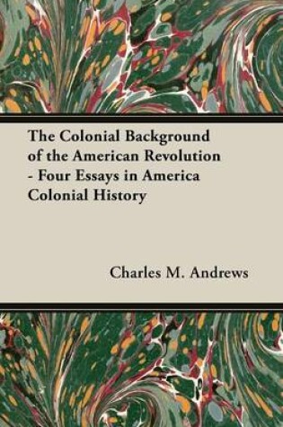 Cover of The Colonial Background of the American Revolution - Four Essays in America Colonial History