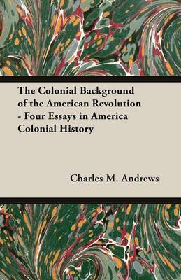 Book cover for The Colonial Background of the American Revolution - Four Essays in America Colonial History